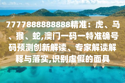 7777888888888精準(zhǔn)：虎、馬、猴、蛇,澳門一碼一特準(zhǔn)確號(hào)碼預(yù)測創(chuàng)新解讀、專家解讀解釋與落實(shí),識(shí)別虛假的面具