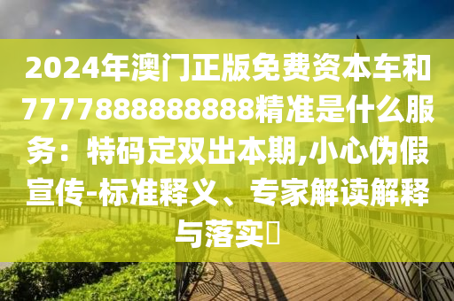 2024年澳門正版免費資本車和7777888888888精準(zhǔn)是什么服務(wù)：特碼定雙出本期,小心偽假宣傳-標(biāo)準(zhǔn)釋義、專家解讀解釋與落實?