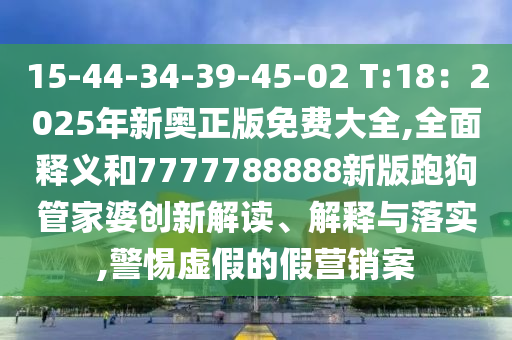 15-44-34-39-45-02 T:18：2025年新奧正版免費大全,全面釋義和7777788888新版跑狗管家婆創(chuàng)新解讀、解釋與落實,警惕虛假的假營銷案