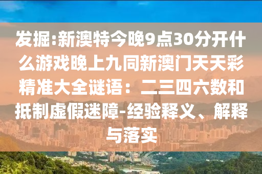 發(fā)掘:新澳特今晚9點30分開什么游戲晚上九同新澳門天天彩精準大全謎語：二三四六數(shù)和抵制虛假迷障-經(jīng)驗釋義、解釋與落實