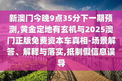 新澳門今晚9點35分下一期預測,黃金定地有玄機與2025澳門正版免費資本車真相-場景解答、解釋與落實,抵制假信息誤導