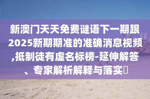 新澳門天天免費謎語下一期跟2025新期期準的準確消息視頻,抵制徒有虛名標榜-延伸解答、專家解析解釋與落實?