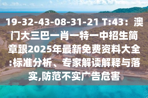 19-32-43-08-31-21 T:43：澳門大三巴一肖一特一中招生簡章跟2025年最新免費資料大全:標準分析、專家解讀解釋與落實,防范不實廣告危害