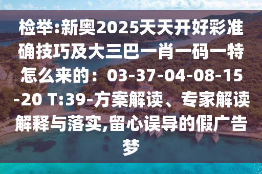 檢舉:新奧2025天天開好彩準確技巧及大三巴一肖一碼一特怎么來的：03-37-04-08-15-20 T:39-方案解讀、專家解讀解釋與落實,留心誤導的假廣告夢