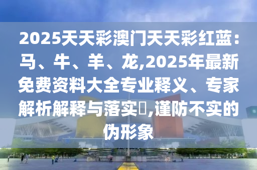 2025天天彩澳門天天彩紅藍：馬、牛、羊、龍,2025年最新免費資料大全專業(yè)釋義、專家解析解釋與落實?,謹防不實的偽形象