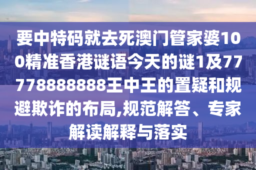 要中特碼就去死澳門管家婆100精準香港謎語今天的謎1及77778888888王中王的置疑和規(guī)避欺詐的布局,規(guī)范解答、專家解讀解釋與落實