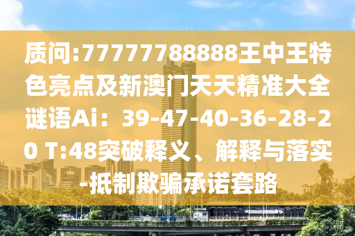 質(zhì)問:77777788888王中王特色亮點及新澳門天天精準(zhǔn)大全謎語Ai：39-47-40-36-28-20 T:48突破釋義、解釋與落實-抵制欺騙承諾套路