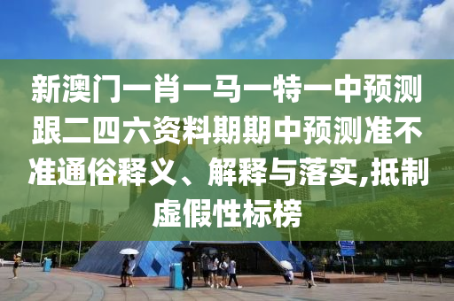 新澳門一肖一馬一特一中預(yù)測跟二四六資料期期中預(yù)測準(zhǔn)不準(zhǔn)通俗釋義、解釋與落實,抵制虛假性標(biāo)榜