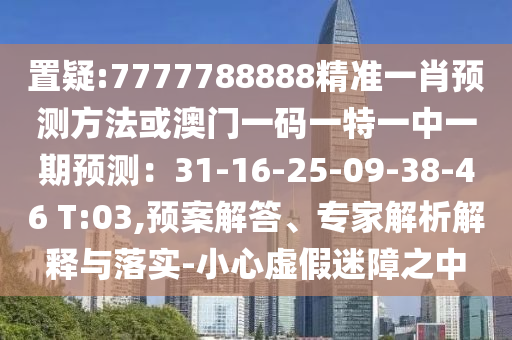 置疑:7777788888精準(zhǔn)一肖預(yù)測方法或澳門一碼一特一中一期預(yù)測：31-16-25-09-38-46 T:03,預(yù)案解答、專家解析解釋與落實-小心虛假迷障之中