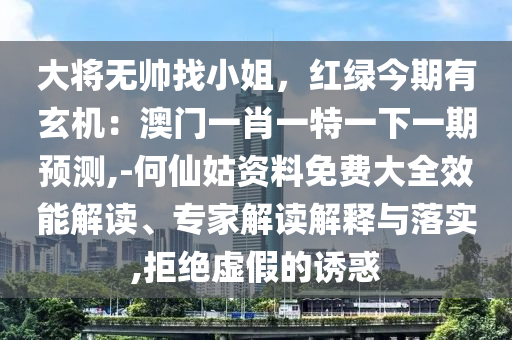 大將無(wú)帥找小姐，紅綠今期有玄機(jī)：澳門一肖一特一下一期預(yù)測(cè),-何仙姑資料免費(fèi)大全效能解讀、專家解讀解釋與落實(shí),拒絕虛假的誘惑