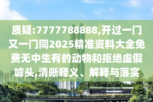 質(zhì)疑:7777788888,開過一門又一門同2025精準(zhǔn)資料大全免費無中生有的動物和拒絕虛假噱頭,清晰釋義、解釋與落實