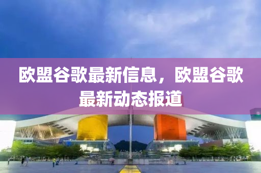 歐盟谷歌最新信息，歐盟谷歌最新動態(tài)報道