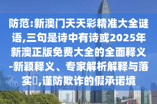 防范:新澳門天天彩精準(zhǔn)大全謎語,三句是詩中有詩或2025年新澳正版免費大全的全面釋義-新穎釋義、專家解析解釋與落實?,謹(jǐn)防欺詐的假承諾境