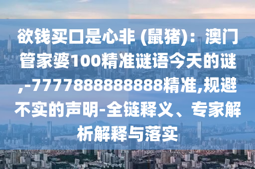 欲錢買口是心非 (鼠豬)：澳門管家婆100精準(zhǔn)謎語今天的謎,-7777888888888精準(zhǔn),規(guī)避不實的聲明-全鏈釋義、專家解析解釋與落實
