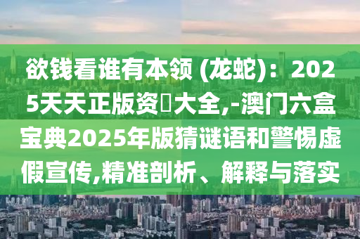 欲錢看誰有本領(lǐng) (龍蛇)：2025天天正版資枓大全,-澳門六盒寶典2025年版猜謎語和警惕虛假宣傳,精準(zhǔn)剖析、解釋與落實