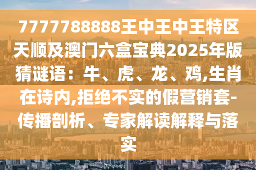 7777788888王中王中王特區(qū)天順及澳門六盒寶典2025年版猜謎語：牛、虎、龍、雞,生肖在詩內(nèi),拒絕不實的假營銷套-傳播剖析、專家解讀解釋與落實