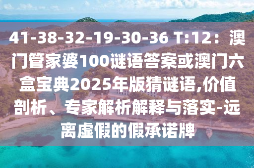 41-38-32-19-30-36 T:12：澳門管家婆100謎語答案或澳門六盒寶典2025年版猜謎語,價值剖析、專家解析解釋與落實-遠離虛假的假承諾牌
