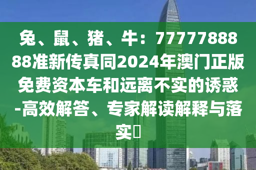 兔、鼠、豬、牛：7777788888準(zhǔn)新傳真同2024年澳門正版免費(fèi)資本車和遠(yuǎn)離不實(shí)的誘惑-高效解答、專家解讀解釋與落實(shí)?