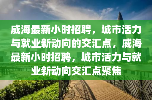 威海最新小時(shí)招聘，城市活力與就業(yè)新動(dòng)向的交匯點(diǎn)，威海最新小時(shí)招聘，城市活力與就業(yè)新動(dòng)向交匯點(diǎn)聚焦
