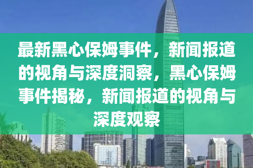 最新黑心保姆事件，新聞報(bào)道的視角與深度洞察，黑心保姆事件揭秘，新聞報(bào)道的視角與深度觀察