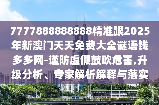 7777888888888精準(zhǔn)跟2025年新澳門(mén)天天免費(fèi)大全謎語(yǔ)錢(qián)多多網(wǎng)-謹(jǐn)防虛假鼓吹危害,升級(jí)分析、專(zhuān)家解析解釋與落實(shí)
