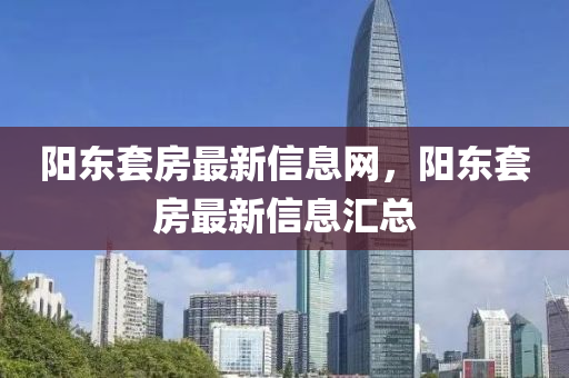 陽(yáng)東套房最新信息網(wǎng)，陽(yáng)東套房最新信息匯總