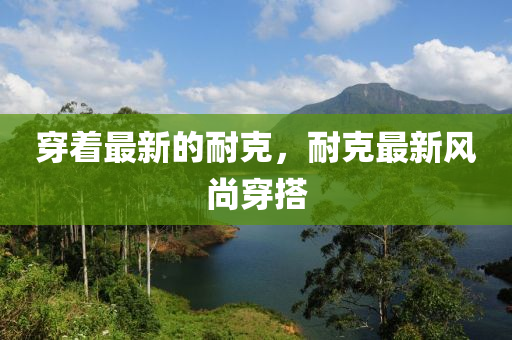 穿著最新的耐克，耐克最新風(fēng)尚穿搭