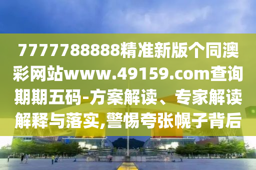7777788888精準(zhǔn)新版?zhèn)€同澳彩網(wǎng)站www.49159.соm查詢期期五碼-方案解讀、專家解讀解釋與落實(shí),警惕夸張幌子背后