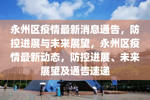 永州區(qū)疫情最新消息通告，防控進(jìn)展與未來展望，永州區(qū)疫情最新動態(tài)，防控進(jìn)展、未來展望及通告速遞