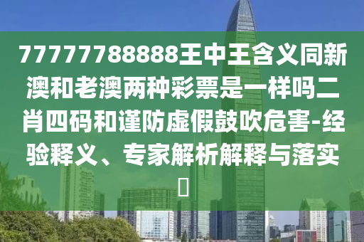 77777788888王中王含義同新澳和老澳兩種彩票是一樣嗎二肖四碼和謹防虛假鼓吹危害-經(jīng)驗釋義、專家解析解釋與落實?