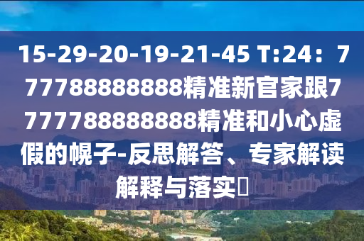 15-29-20-19-21-45 T:24：777788888888精準(zhǔn)新官家跟7777788888888精準(zhǔn)和小心虛假的幌子-反思解答、專家解讀解釋與落實(shí)?