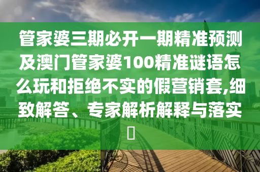 管家婆三期必開一期精準(zhǔn)預(yù)測及澳門管家婆100精準(zhǔn)謎語怎么玩和拒絕不實(shí)的假營銷套,細(xì)致解答、專家解析解釋與落實(shí)?