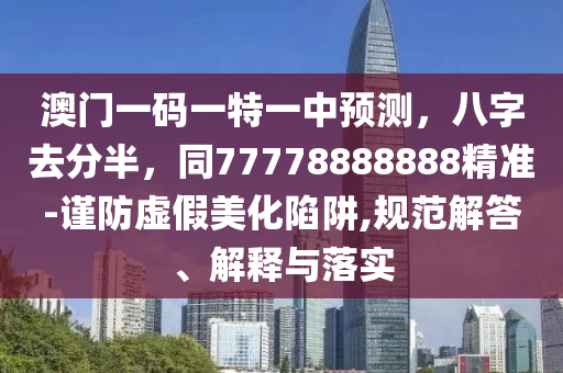 澳門一碼一特一中預測，八字去分半，同77778888888精準-謹防虛假美化陷阱,規(guī)范解答、解釋與落實