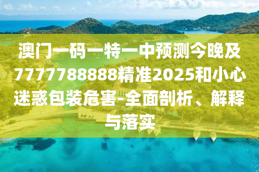 澳門一碼一特一中預(yù)測今晚及7777788888精準(zhǔn)2025和小心迷惑包裝危害-全面剖析、解釋與落實(shí)