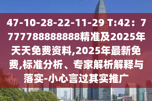 47-10-28-22-11-29 T:42：7777788888888精準及2025年天天免費資料,2025年最新免費,標準分析、專家解析解釋與落實-小心言過其實推廣