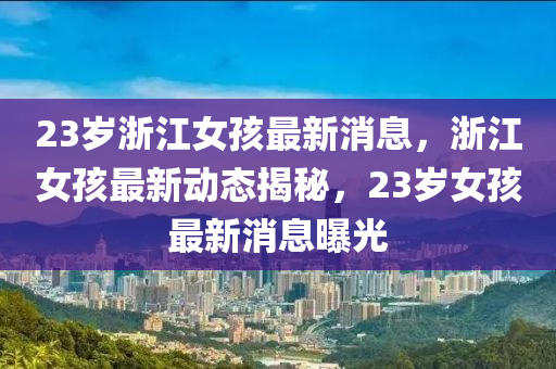 23歲浙江女孩最新消息，浙江女孩最新動態(tài)揭秘，23歲女孩最新消息曝光