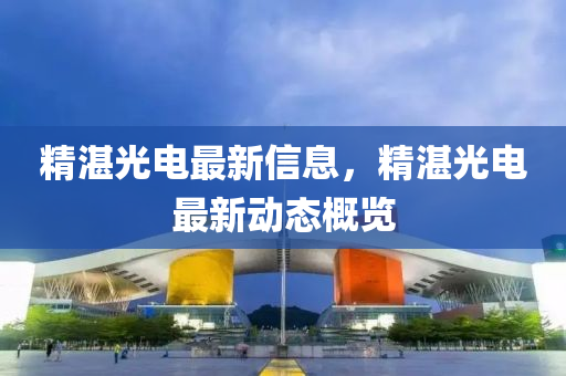 精湛光電最新信息，精湛光電最新動態(tài)概覽