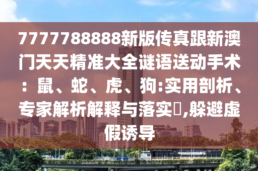 7777788888新版?zhèn)髡娓掳拈T天天精準大全謎語送動手術(shù)：鼠、蛇、虎、狗:實用剖析、專家解析解釋與落實?,躲避虛假誘導(dǎo)