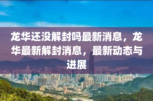 龍華還沒解封嗎最新消息，龍華最新解封消息，最新動態(tài)與進展