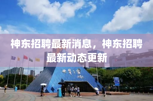 神東招聘最新消息，神東招聘最新動態(tài)更新