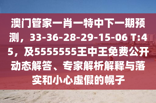 澳門(mén)管家一肖一特中下一期預(yù)測(cè)，33-36-28-29-15-06 T:45，及5555555王中王免費(fèi)公開(kāi)動(dòng)態(tài)解答、專(zhuān)家解析解釋與落實(shí)和小心虛假的幌子