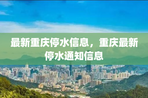 最新重慶停水信息，重慶最新停水通知信息