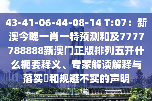 43-41-06-44-08-14 T:07：新澳今晚一肖一特預(yù)測(cè)和及7777788888新澳門(mén)正版排列五開(kāi)什么扼要釋義、專(zhuān)家解讀解釋與落實(shí)?和規(guī)避不實(shí)的聲明