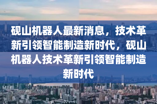 硯山機(jī)器人最新消息，技術(shù)革新引領(lǐng)智能制造新時(shí)代，硯山機(jī)器人技術(shù)革新引領(lǐng)智能制造新時(shí)代