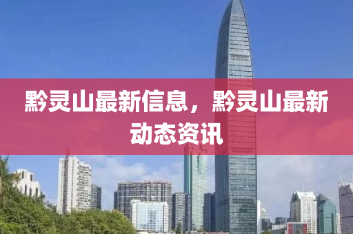 黔靈山最新信息，黔靈山最新動(dòng)態(tài)資訊