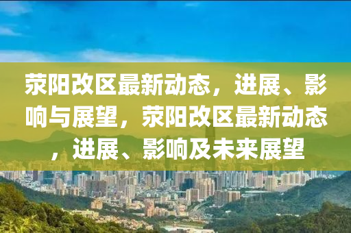 滎陽(yáng)改區(qū)最新動(dòng)態(tài)，進(jìn)展、影響與展望，滎陽(yáng)改區(qū)最新動(dòng)態(tài)，進(jìn)展、影響及未來(lái)展望