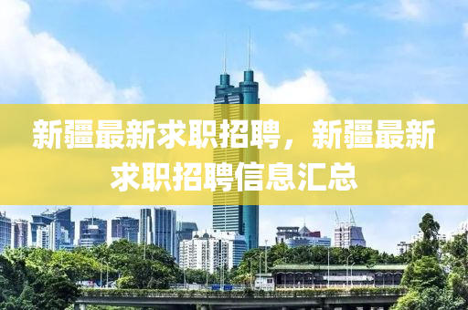 新疆最新求職招聘，新疆最新求職招聘信息匯總
