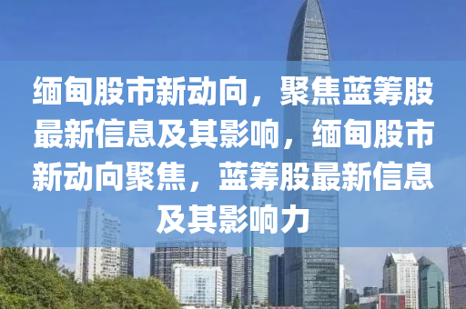 緬甸股市新動(dòng)向，聚焦藍(lán)籌股最新信息及其影響，緬甸股市新動(dòng)向聚焦，藍(lán)籌股最新信息及其影響力