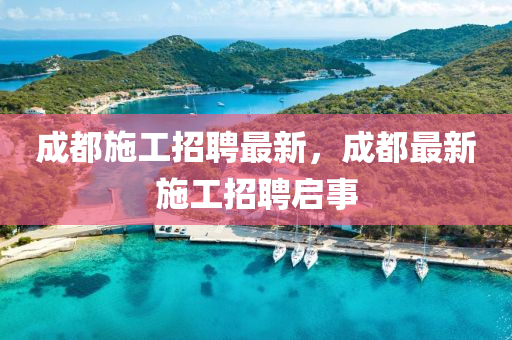 成都施工招聘最新，成都最新施工招聘啟事