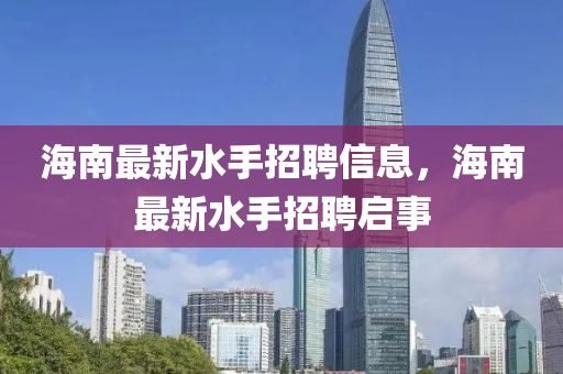 海南最新水手招聘信息，海南最新水手招聘啟事